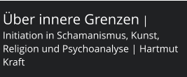 Über innere Grenzen | Initiation in Schamanismus, Kunst, Religion und Psychoanalyse | Hartmut Kraft