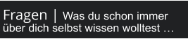 Fragen | Was du schon immer über dich selbst wissen wolltest …