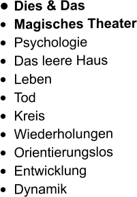 •	Dies & Das •	Magisches Theater •	Psychologie •	Das leere Haus •	Leben •	Tod •	Kreis •	Wiederholungen •	Orientierungslos •	Entwicklung •	Dynamik