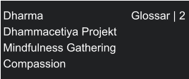 Dharma                            Glossar | 2 Dhammacetiya Projekt Mindfulness Gathering  Compassion